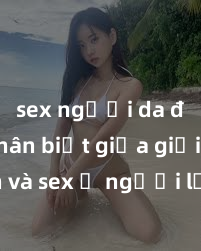 sex người da đen Phân biệt giữa giới tính và sex ở người lớn: Tìm hiểu sự khác biệt và yếu tố quyết định