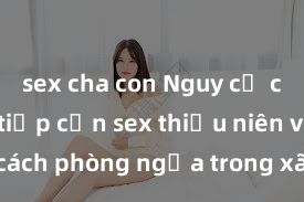 sex cha con Nguy cơ của việc tiếp cận sex thiếu niên và cách phòng ngừa trong xã hội hiện đại