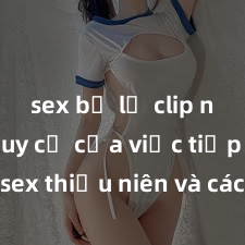 sex bị lộ clip nóng Nguy cơ của việc tiếp cận sex thiếu niên và cách phòng ngừa trong xã hội hiện đại