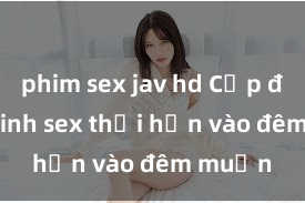 phim sex jav hd Cặp đôi gái xinh sex thổi hồn vào đêm muộn