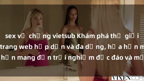 sex vợ chồng vietsub Khám phá thế giới sex online với các trang web hấp dẫn và đa dạng, hứa hẹn mang đến trải nghiệm độc đáo và mới lạ ngay tại nhà