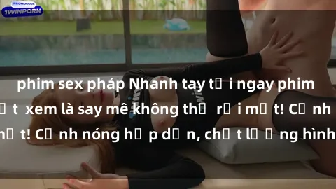 phim sex pháp Nhanh tay tải ngay phim sex full HD mới nhất  xem là say mê không thể rời mắt! Cảnh nóng hấp dẫn, chất lượng hình ảnh sắc nét.