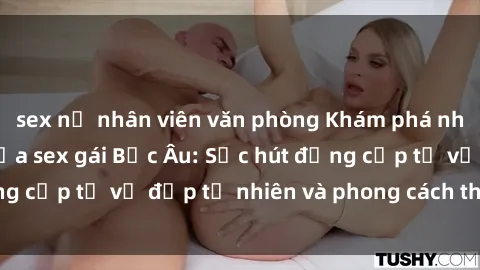 sex nữ nhân viên văn phòng Khám phá nhan sắc quyến rũ của sex gái Bắc Âu: Sức hút đẳng cấp từ vẻ đẹp tự nhiên và phong cách thanh lịch