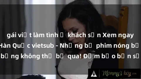 gái việt làm tình ở khách sạn Xem ngay tại đây: Sex phim Hàn Quốc vietsub - Những bộ phim nóng bỏng không thể bỏ qua! Đảm bảo bạn sẽ hài lòng và thỏa mãn!