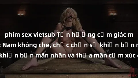 phim sex vietsub Tận hưởng cảm giác mới lạ với sex Việt Nam không che, chắc chắn sẽ khiến bạn mãn nhãn và thỏa mãn cảm xúc đồng thời.