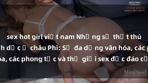 sex hot girl việt nam Những sự thật thú vị về quan hệ tình dục ở châu Phi: Sự đa dạng văn hóa, các phong tục và thế giới sex độc đáo của lục địa đen.