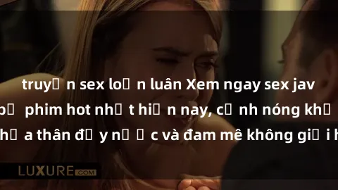 truyện sex loạn luân Xem ngay sex jav không che những bộ phim hot nhất hiện nay, cảnh nóng khỏa thân đầy nước và đam mê không giới hạn. Hãy thử ngay!