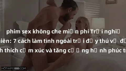 phim sex không che miễn phí Trải nghiệm tình yêu tự nhiên: 7 cách làm tình ngoài trời đầy thú vị để kích thích cảm xúc và tăng cường hạnh phúc trong mối quan hệ của bạn