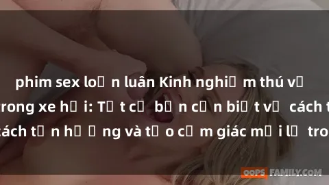 phim sex loạn luân Kinh nghiệm thú vị khi thực hiện sex trong xe hơi: Tất cả bạn cần biết về cách tận hưởng và tạo cảm giác mới lạ trong không gian hẹp.