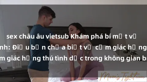 sex châu âu vietsub Khám phá bí mật về sex trong nhà vệ sinh: Điều bạn chưa biết về cảm giác hứng thú tình dục trong không gian bí mật này!