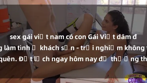 sex gái việt nam có con Gái Việt dâm đãng đang sẵn sàng làm tình ở khách sạn - trải nghiệm không thể quên. Đặt lịch ngay hôm nay để thưởng thức đêm dài đầy kích thích!