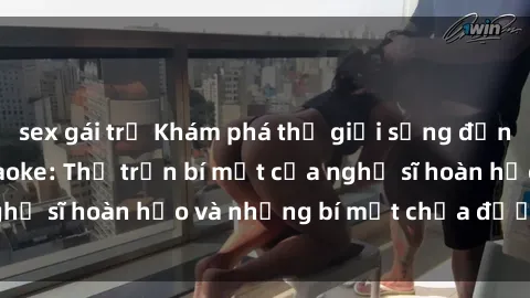 sex gái trẻ Khám phá thế giới sống động tại sex quán karaoke: Thị trấn bí mật của nghệ sĩ hoàn hảo và những bí mật chưa được tiết lộ
