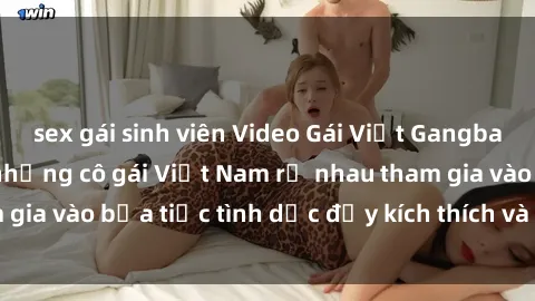 sex gái sinh viên Video Gái Việt Gangbang Hấp Dẫn: Xem những cô gái Việt Nam rủ nhau tham gia vào bữa tiệc tình dục đầy kích thích và nồng nhiệt.