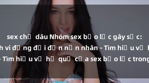 sex chị dâu Nhóm sex bạo lực gây sốc: Hiểm họa từ hành vi đồng đội đến nạn nhân - Tìm hiểu về hệ quả của sex bạo lực trong nhóm