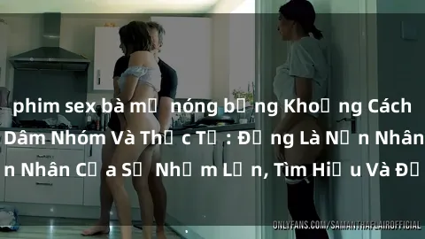 phim sex bà mẹ nóng bỏng Khoảng Cách Giữa Phim Sex Bạo Dâm Nhóm Và Thực Tế: Đừng Là Nạn Nhân Của Sự Nhầm Lẫn, Tìm Hiểu Và Đối Phó Đúng Cách.