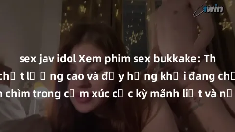 sex jav idol Xem phim sex bukkake: Thông điệp tình dục chất lượng cao và đầy hứng khởi đang chờ đón bạn. Đắm chìm trong cảm xúc cực kỳ mãnh liệt và nồng nhiệt từ những cảnh quay đỉnh cao này ngay hôm 