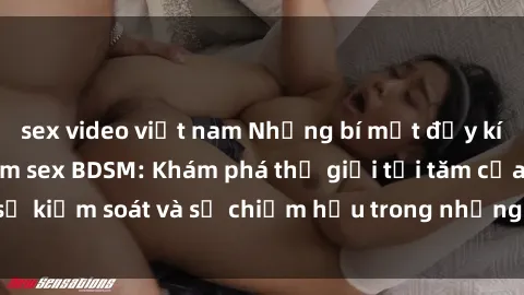 sex video việt nam Những bí mật đầy kích thích trong phim sex BDSM: Khám phá thế giới tối tăm của sự kiểm soát và sự chiếm hữu trong những cảnh quay nóng bỏng