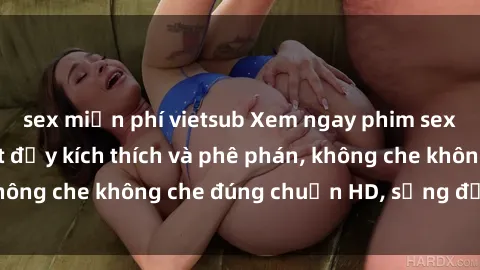 sex miễn phí vietsub Xem ngay phim sex tra tấn mới nhất đầy kích thích và phê phán, không che không che đúng chuẩn HD, sống động nhất!