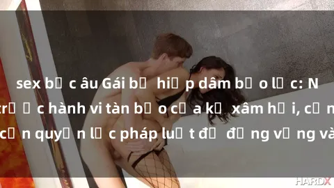 sex bắc âu Gái bị hiếp dâm bạo lực: Nạn nhân bất lực trước hành vi tàn bạo của kẻ xâm hại, cần quyền lực pháp luật để đứng vững và xoa dịu nỗi đau.