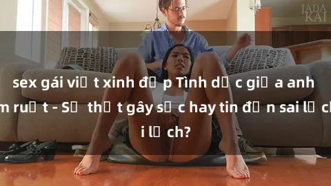 sex gái việt xinh đẹp Tình dục giữa anh em ruột - Sự thật gây sốc hay tin đồn sai lệch?