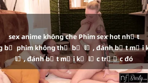 sex anime không che Phim sex hot nhất năm  Top những bộ phim không thể bỏ lỡ, đánh bật mọi kỷ lục trước đó