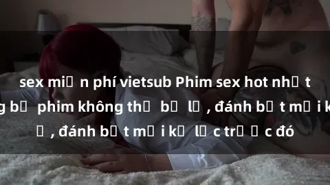 sex miễn phí vietsub Phim sex hot nhất năm  Top những bộ phim không thể bỏ lỡ, đánh bật mọi kỷ lục trước đó