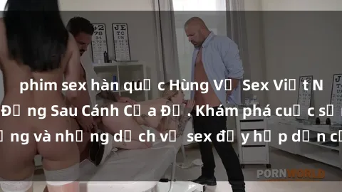 phim sex hàn quốc Hùng Vỹ Sex Việt Nam: Những Bí Mật Đằng Sau Cánh Cửa Đỏ. Khám phá cuộc sống và những dịch vụ sex đầy hấp dẫn của người Việt Nam.