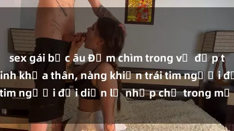sex gái bắc âu Đắm chìm trong vẻ đẹp tự nhiên của gái xinh khỏa thân, nàng khiến trái tim người đối diện lỡ nhịp chỉ trong một cái nhìn.