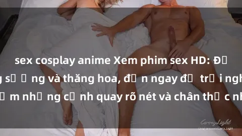 sex cosplay anime Xem phim sex HD: Đỉnh cao của sự sung sướng và thăng hoa, đến ngay để trải nghiệm những cảnh quay rõ nét và chân thực nhất. Hãy cùng khám phá!