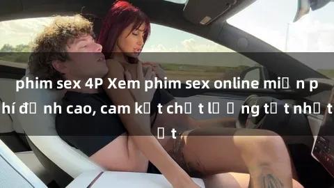 phim sex 4P Xem phim sex online miễn phí đỉnh cao, cam kết chất lượng tốt nhất