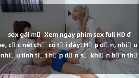 sex gái mỹ Xem ngay phim sex full HD đỉnh cao, không che, cực nét chỉ có tại đây! Hấp dẫn, nhiều tình tiết hấp dẫn sẽ khiến bạn thỏa mãn đắm say.