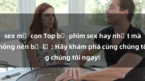 sex mẹ con Top bộ phim sex hay nhất mà bạn không nên bỏ lỡ: Hãy khám phá cùng chúng tôi ngay!
