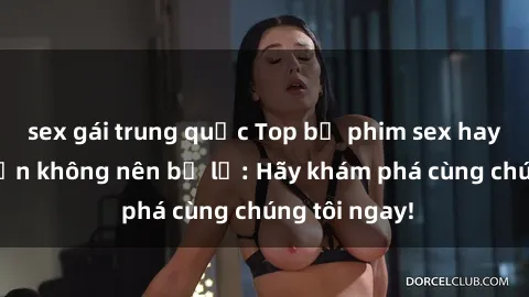 sex gái trung quốc Top bộ phim sex hay nhất mà bạn không nên bỏ lỡ: Hãy khám phá cùng chúng tôi ngay!