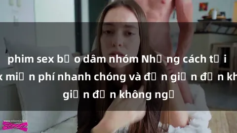 phim sex bạo dâm nhóm Những cách tải phim sex miễn phí nhanh chóng và đơn giản đến không ngờ