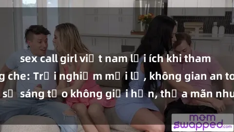 sex call girl việt nam lợi ích khi tham gia sex online không che: Trải nghiệm mới lạ, không gian an toàn, sự sáng tạo không giới hạn, thỏa mãn nhu cầu tình dục của bạn.