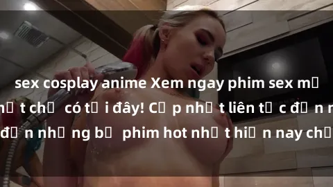 sex cosplay anime Xem ngay phim sex mới nhất, hấp dẫn nhất chỉ có tại đây! Cập nhật liên tục đến những bộ phim hot nhất hiện nay chỉ trong vài cú click!