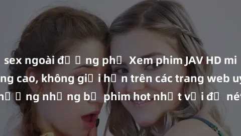 sex ngoài đường phố Xem phim JAV HD miễn phí chất lượng cao, không giới hạn trên các trang web uy tín. Yên tâm tận hưởng những bộ phim hot nhất với độ nét sắc sảo, đẹp mắt ngay tại nhà. Hãy trải nghiệ