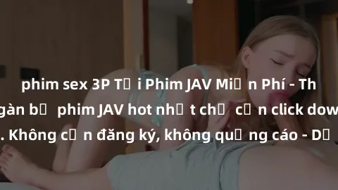 phim sex 3P Tải Phim JAV Miễn Phí - Thưởng thức hàng ngàn bộ phim JAV hot nhất chỉ cần click download. Không cần đăng ký, không quảng cáo - Dễ dàng tải về và xem online!