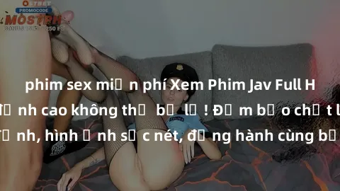 phim sex miễn phí Xem Phim Jav Full HD: Những bộ phim đỉnh cao không thể bỏ lỡ! Đảm bảo chất lượng ổn định, hình ảnh sắc nét, đồng hành cùng bạn trong những giây phút thư giãn!