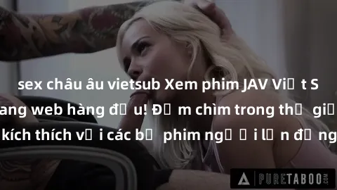 sex châu âu vietsub Xem phim JAV Việt Sub miễn phí tại trang web hàng đầu! Đắm chìm trong thế giới giải trí đầy kích thích với các bộ phim người lớn đồng hành bằng tiếng Việt subtitled.