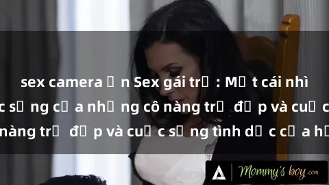 sex camera ẩn Sex gái trẻ: Một cái nhìn sâu lắng vào cuộc sống của những cô nàng trẻ đẹp và cuộc sống tình dục của họ