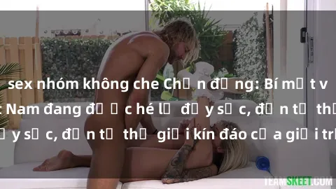 sex nhóm không che Chấn động: Bí mật về sex nữ sinh Việt Nam đang được hé lộ đầy sốc, đến từ thế giới kín đáo của giới trẻ.