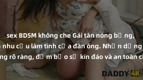sex BDSM không che Gái tân nóng bỏng, dâm đãng thỏa mãn nhu cầu làm tình của đàn ông. Nhận dạng không rõ ràng, đảm bảo sự kín đáo và an toàn cho trải nghiệm tuyệt vời.