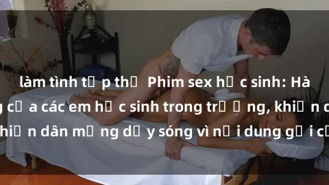 làm tình tập thể Phim sex học sinh: Hành động nóng bỏng của các em học sinh trong trường, khiến dân mạng dậy sóng vì nội dung gợi cảm và kích thích.