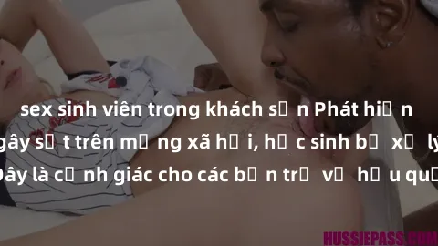 sex sinh viên trong khách sạn Phát hiện clip nóng sinh viên gây sốt trên mạng xã hội, học sinh bị xử lý nghiêm ngặt. Đây là cảnh giác cho các bạn trẻ về hậu quả của việc chia sẻ thông tin trái phép tr
