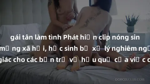 gái tân làm tình Phát hiện clip nóng sinh viên gây sốt trên mạng xã hội, học sinh bị xử lý nghiêm ngặt. Đây là cảnh giác cho các bạn trẻ về hậu quả của việc chia sẻ thông tin trái phép trên internet.