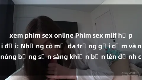xem phim sex online Phim sex milf hấp dẫn nhất mọi thời đại: Những cô mẹ da trắng gợi cảm và nóng bỏng sẵn sàng khiến bạn lên đỉnh chỉ trong chớp mắt!