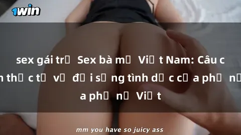 sex gái trẻ Sex bà mẹ Việt Nam: Câu chuyện thực tế về đời sống tình dục của phụ nữ Việt