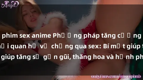 phim sex anime Phương pháp tăng cường gắn kết trong mối quan hệ vợ chồng qua sex: Bí mật giúp tăng sự gần gũi, thăng hoa và hạnh phúc cho cặp đôi