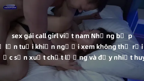 sex gái call girl việt nam Những bộ phim sex của phụ nữ lớn tuổi khiến người xem không thể rời mắt. Được sản xuất chất lượng và đầy nhiệt huyết, đáng xem và trải nghiệm.